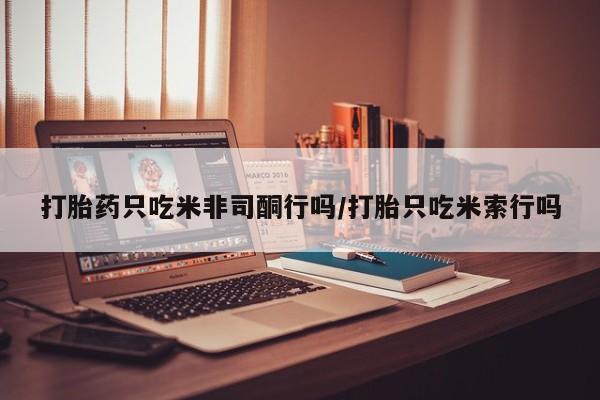 米非米索私人微信,打胎药私人店打胎药只吃米非司酮行吗/打胎只吃米索行吗
