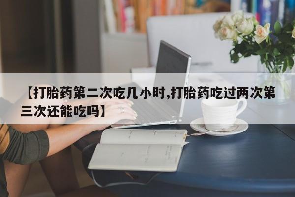 米非米索私人微信,打胎药私人店【打胎药第二次吃几小时,打胎药吃过两次第三次还能吃吗】