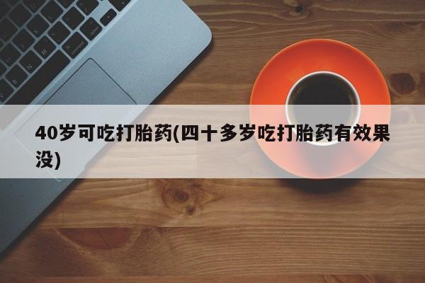 米非米索私人微信,打胎药私人店40岁可吃打胎药(四十多岁吃打胎药有效果没)