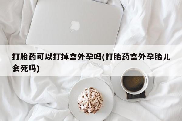 米非米索私人微信,打胎药私人店打胎药可以打掉宫外孕吗(打胎药宫外孕胎儿会死吗)