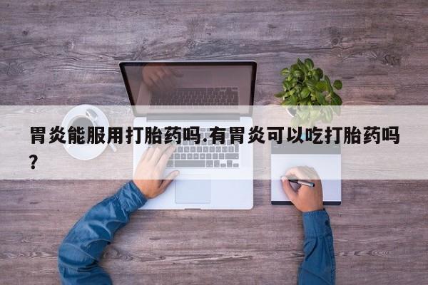 米非米索私人微信,打胎药私人店胃炎能服用打胎药吗.有胃炎可以吃打胎药吗？