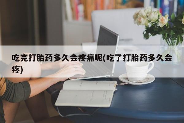 米非米索私人微信,打胎药私人店吃完打胎药多久会疼痛呢(吃了打胎药多久会疼)