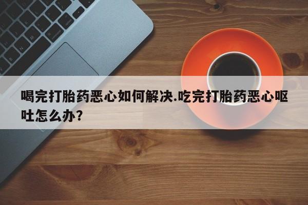 米非米索私人微信,打胎药私人店喝完打胎药恶心如何解决.吃完打胎药恶心呕吐怎么办?