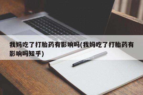 米非米索私人微信,打胎药私人店我妈吃了打胎药有影响吗(我妈吃了打胎药有影响吗知乎)