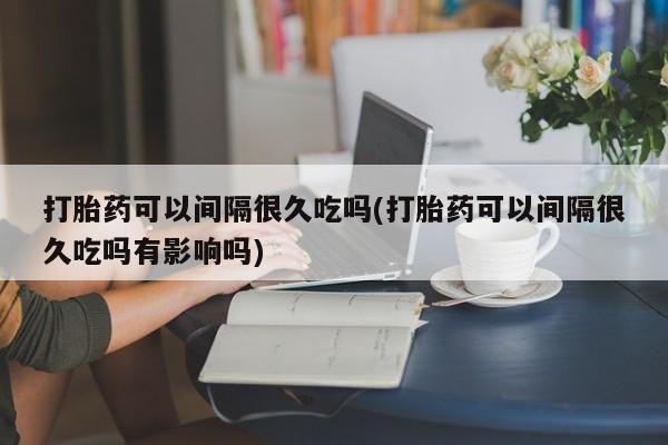 米非米索私人微信,打胎药私人店打胎药可以间隔很久吃吗(打胎药可以间隔很久吃吗有影响吗)