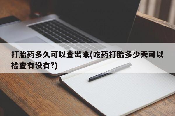 米非米索私人微信,打胎药私人店打胎药多久可以查出来(吃药打胎多少天可以检查有没有?)