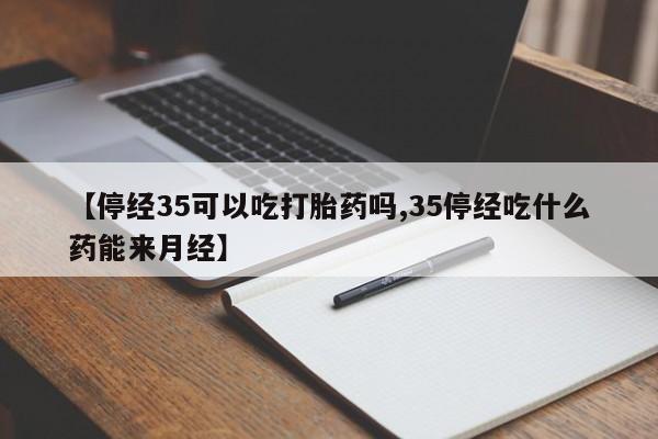 米非米索私人微信,打胎药私人店【停经35可以吃打胎药吗,35停经吃什么药能来月经】