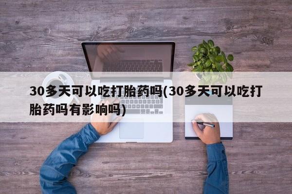 米非米索私人微信,打胎药私人店30多天可以吃打胎药吗(30多天可以吃打胎药吗有影响吗)