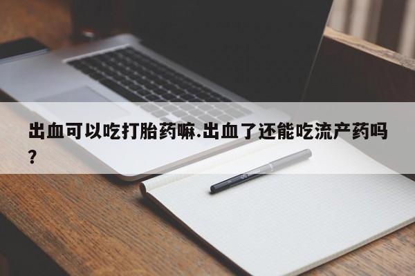 米非米索私人微信,打胎药私人店出血可以吃打胎药嘛.出血了还能吃流产药吗？