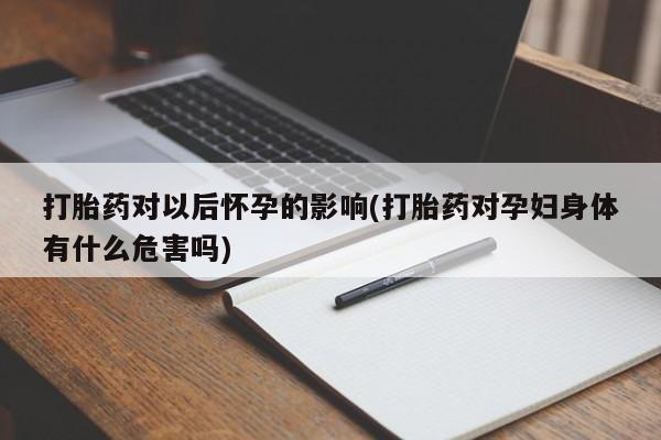 米非米索私人微信,打胎药私人店打胎药对以后怀孕的影响(打胎药对孕妇身体有什么危害吗)