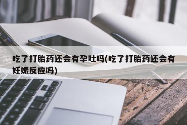 米非米索私人微信,打胎药私人店吃了打胎药还会有孕吐吗(吃了打胎药还会有妊娠反应吗)
