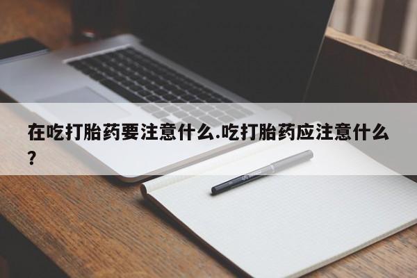 米非米索私人微信,打胎药私人店在吃打胎药要注意什么.吃打胎药应注意什么？
