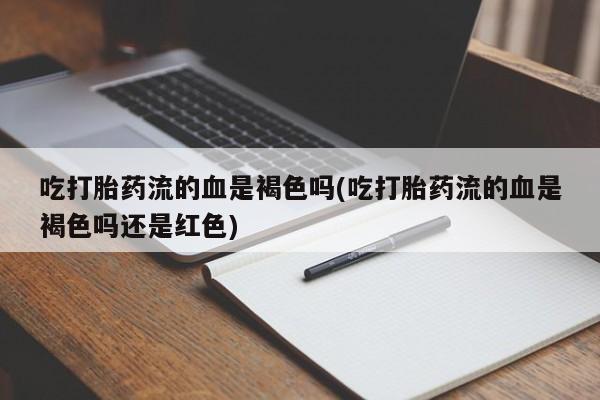 米非米索私人微信,打胎药私人店吃打胎药流的血是褐色吗(吃打胎药流的血是褐色吗还是红色)