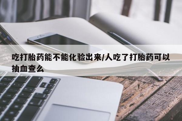 米非米索私人微信,打胎药私人店吃打胎药能不能化验出来/人吃了打胎药可以抽血查么