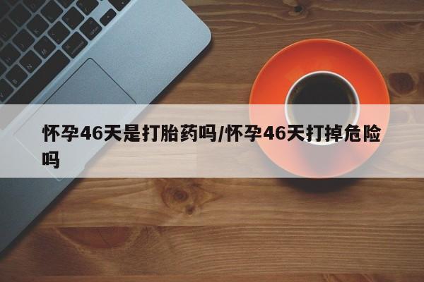 米非米索私人微信,打胎药私人店怀孕46天是打胎药吗/怀孕46天打掉危险吗