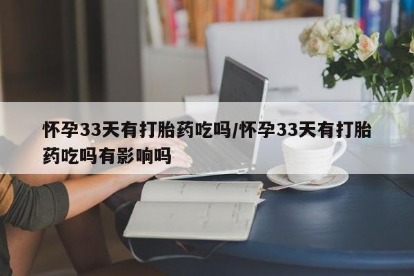 米非米索私人微信,打胎药私人店怀孕33天有打胎药吃吗/怀孕33天有打胎药吃吗有影响吗