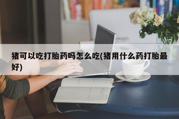 米非米索私人微信,打胎药私人店猪可以吃打胎药吗怎么吃(猪用什么药打胎最好)