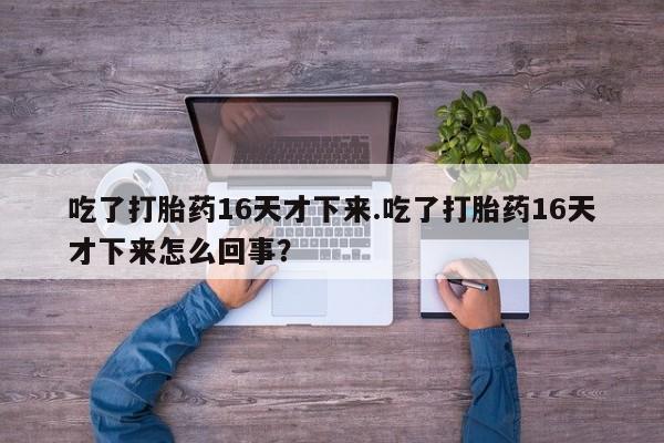 米非米索私人微信,打胎药私人店吃了打胎药16天才下来.吃了打胎药16天才下来怎么回事？