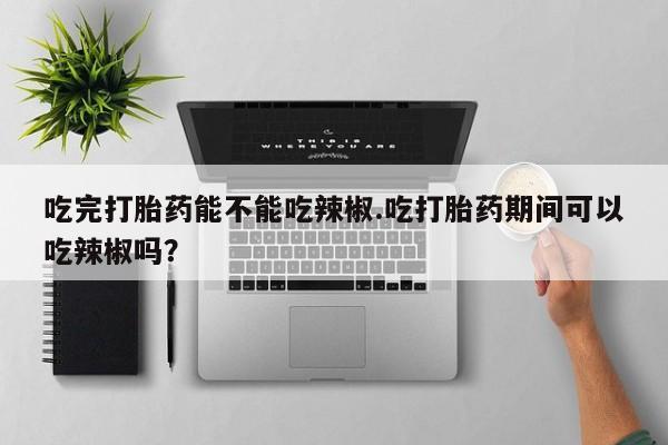 米非米索私人微信,打胎药私人店吃完打胎药能不能吃辣椒.吃打胎药期间可以吃辣椒吗？