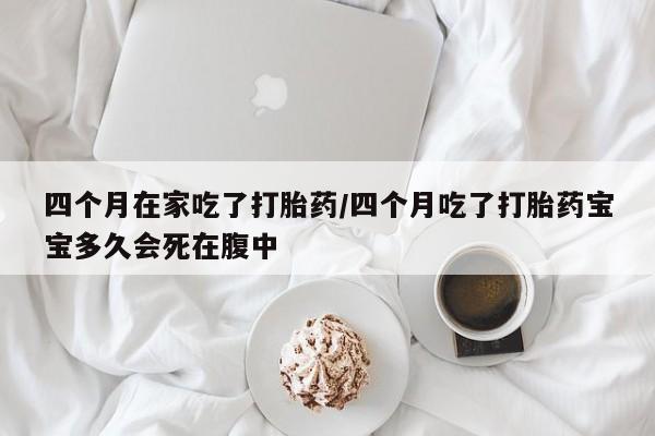 米非米索私人微信,打胎药私人店四个月在家吃了打胎药/四个月吃了打胎药宝宝多久会死在腹中