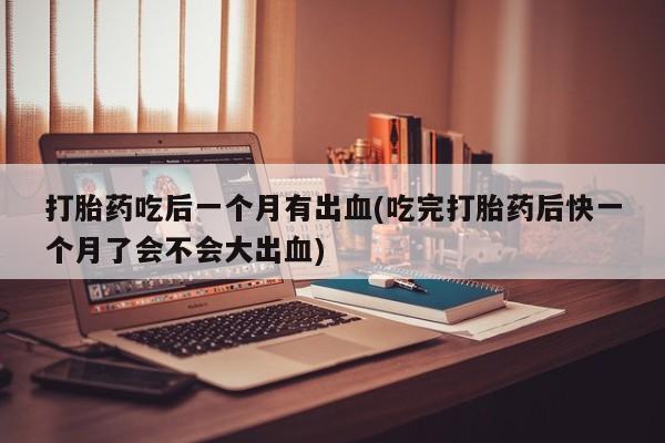 米非米索私人微信,打胎药私人店打胎药吃后一个月有出血(吃完打胎药后快一个月了会不会大出血)